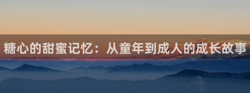 糖心vlog苹果版：糖心的甜蜜记忆：从童年到成人的成长故事
