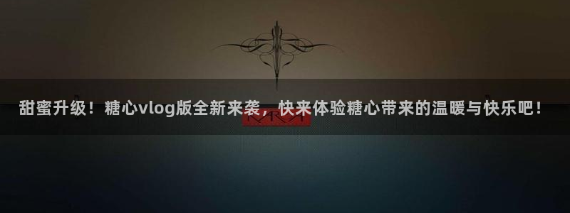 糖心出品vlog网页:甜蜜升级!糖心vlog版全新来袭,快来体验糖心带来的温暖与