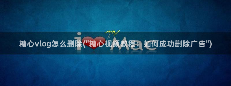 糖心vlog视频免费看：糖心vlog怎么删除(\