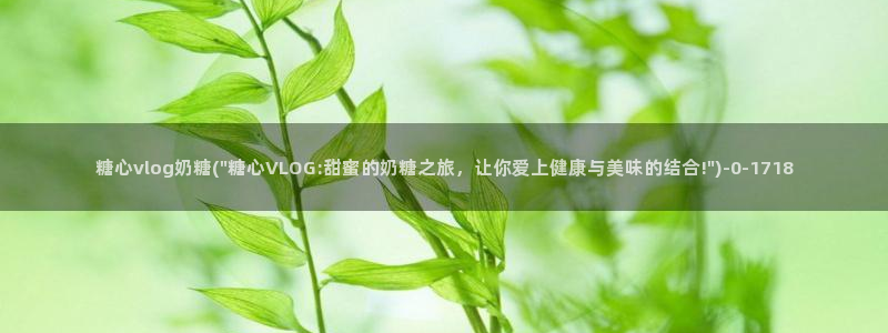 糖心vlog入口官网：糖心vlog奶糖(\