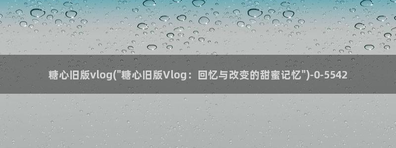 糖心vlog无码视频：糖心旧版vlog(\