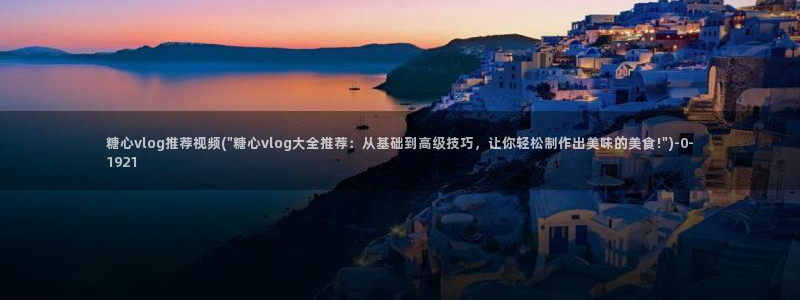 糖心vlog色版：糖心vlog推荐视频(