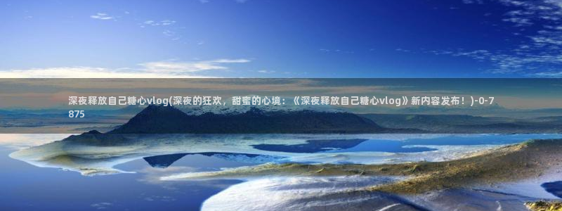 vlog糖心在线观看：深夜释放自己糖心vlog(深夜的狂欢，甜蜜的心境：《深夜释放自己糖心vlog》新内容发布！)