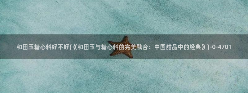 糖心vlog免费eye：和田玉糖心料好不好(《和田玉与糖心料的完美融合：中国甜品中的经典》)